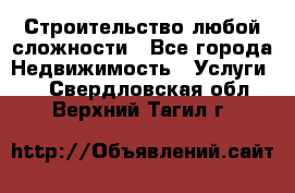 Строительство любой сложности - Все города Недвижимость » Услуги   . Свердловская обл.,Верхний Тагил г.